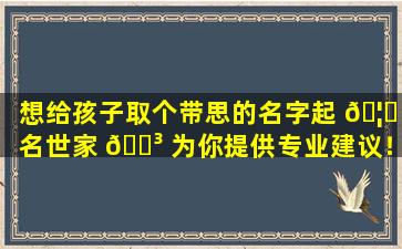 想给孩子取个带思的名字起 🦟 名世家 🌳 为你提供专业建议！